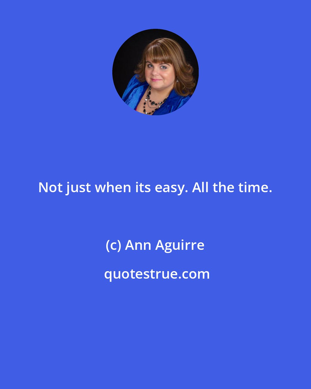 Ann Aguirre: Not just when its easy. All the time.