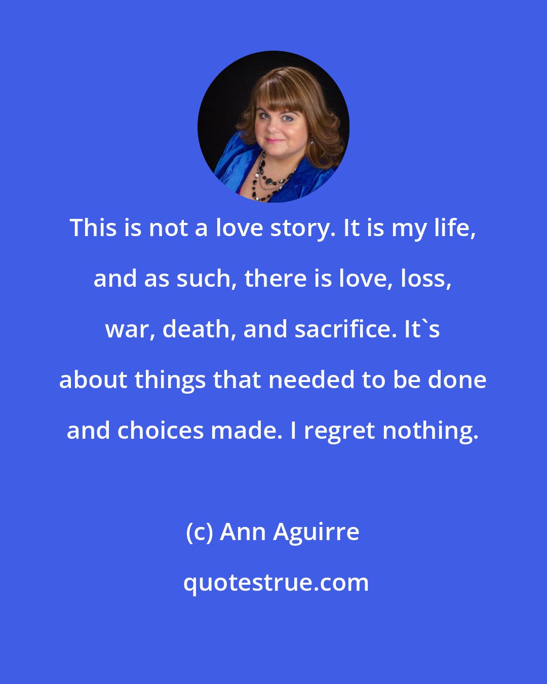 Ann Aguirre: This is not a love story. It is my life, and as such, there is love, loss, war, death, and sacrifice. It's about things that needed to be done and choices made. I regret nothing.