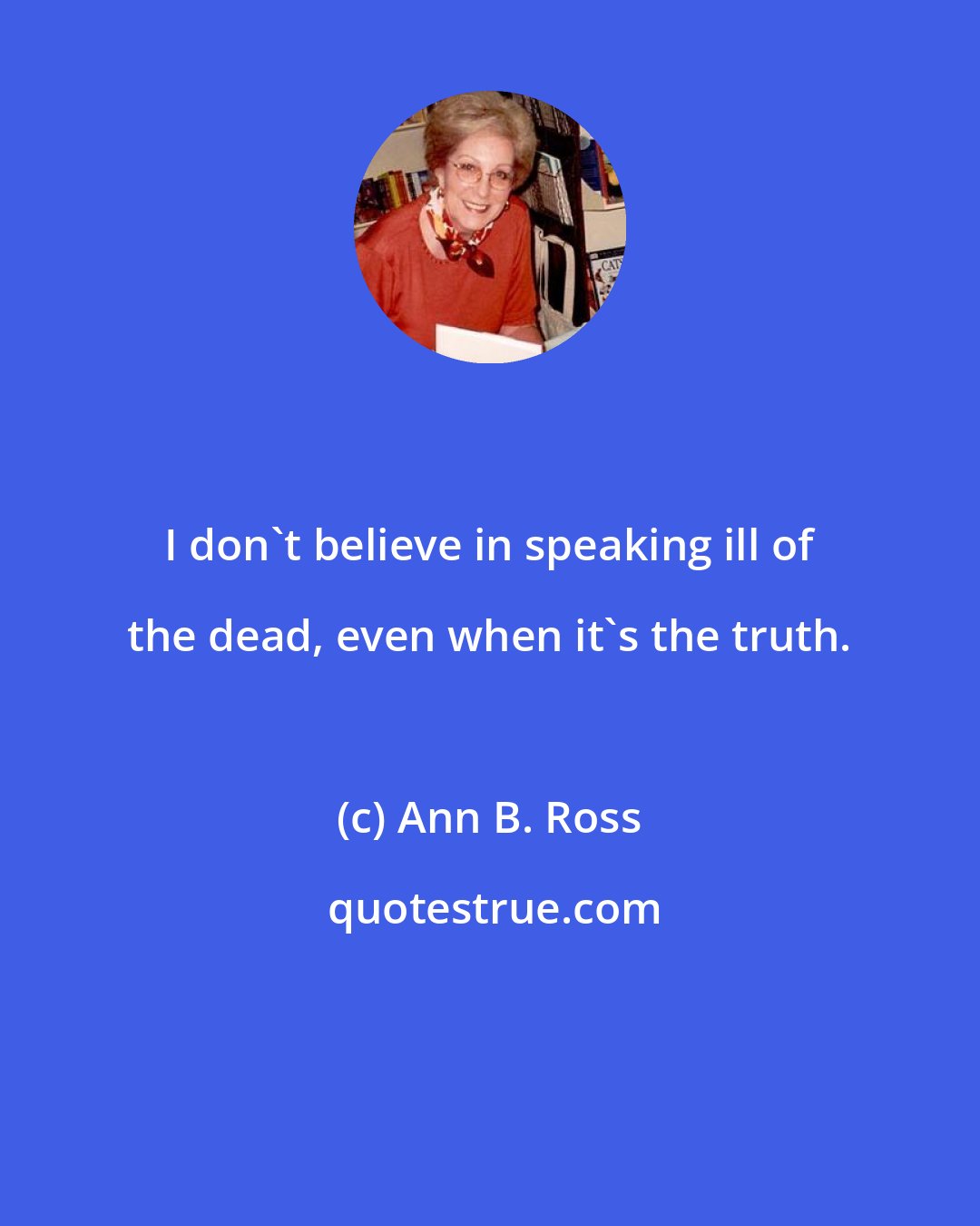 Ann B. Ross: I don't believe in speaking ill of the dead, even when it's the truth.
