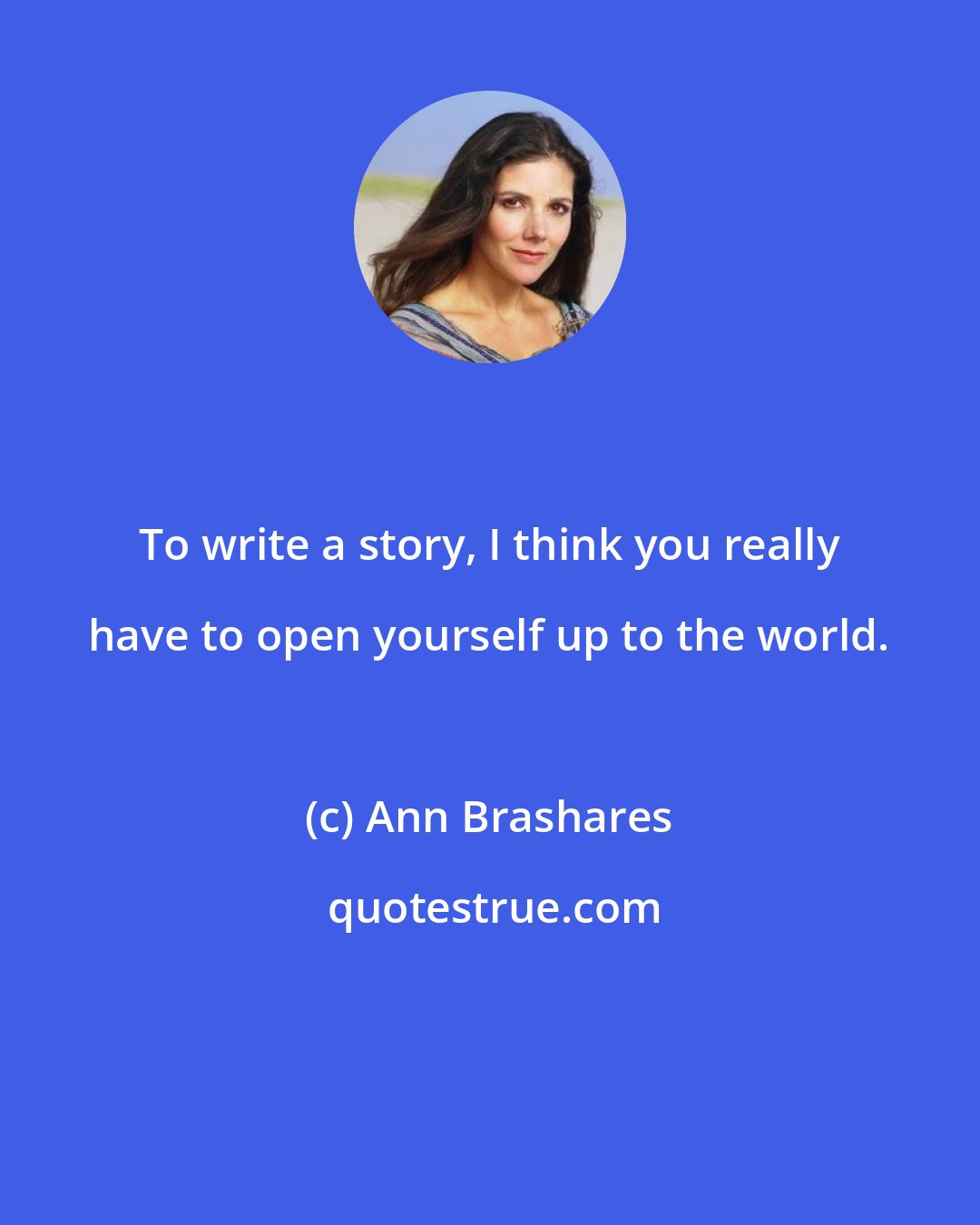 Ann Brashares: To write a story, I think you really have to open yourself up to the world.