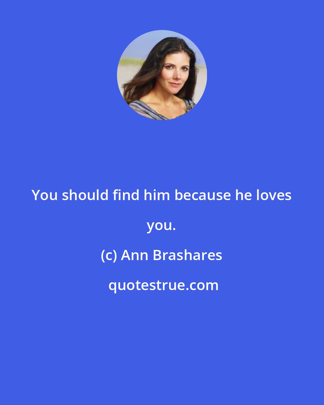 Ann Brashares: You should find him because he loves you.