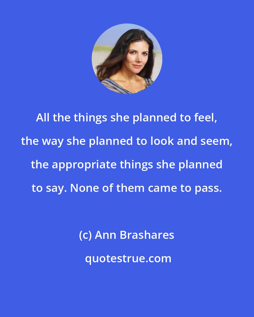 Ann Brashares: All the things she planned to feel, the way she planned to look and seem, the appropriate things she planned to say. None of them came to pass.