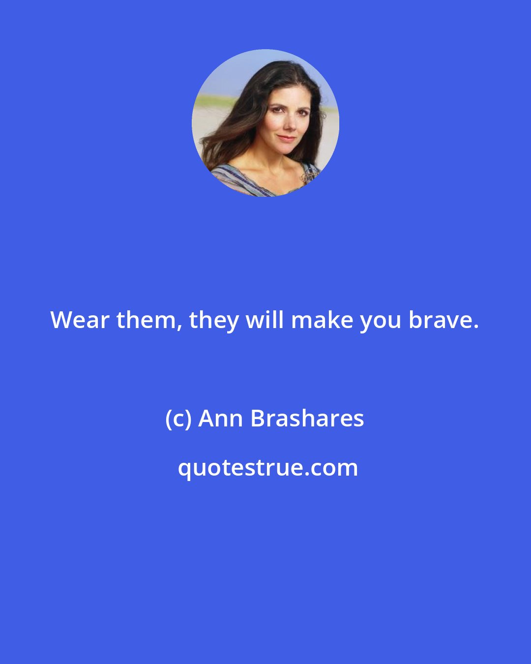 Ann Brashares: Wear them, they will make you brave.