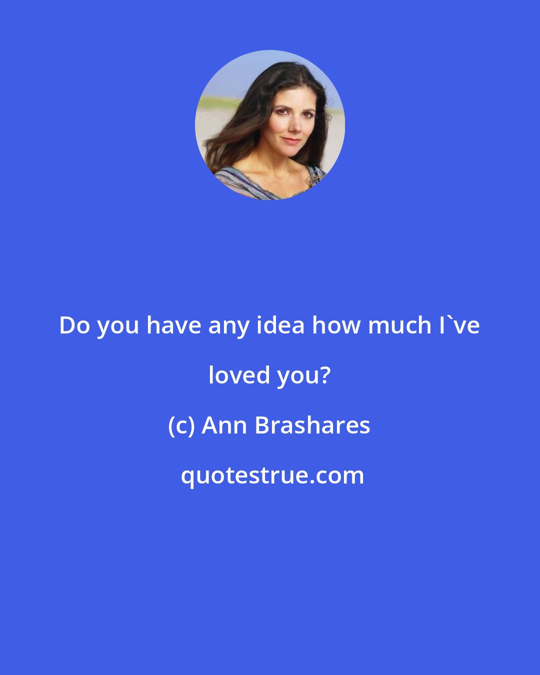 Ann Brashares: Do you have any idea how much I've loved you?