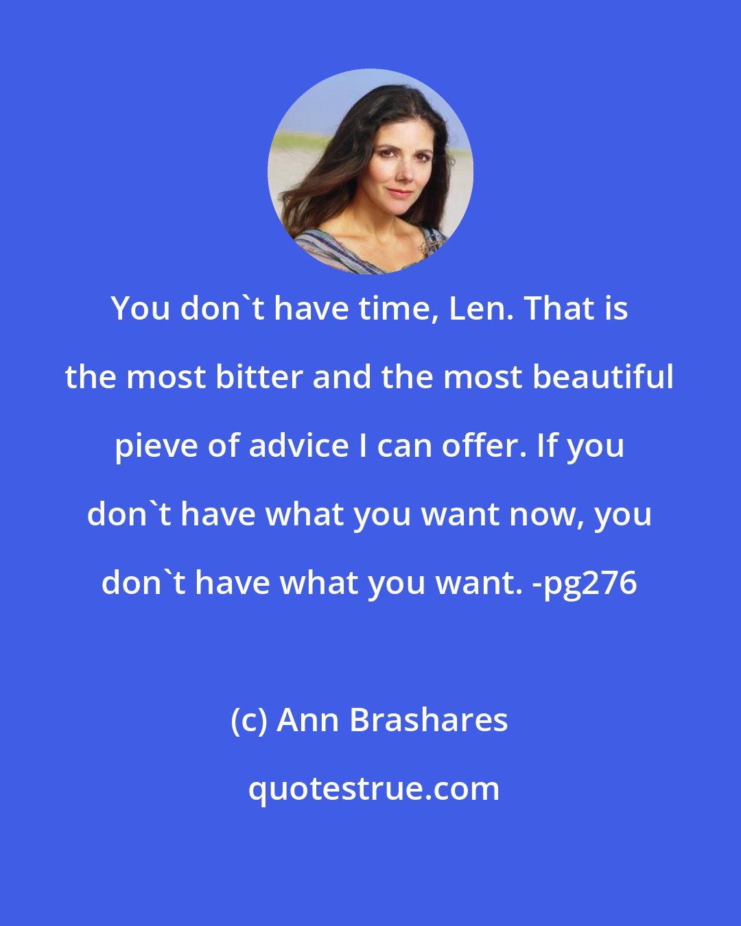 Ann Brashares: You don't have time, Len. That is the most bitter and the most beautiful pieve of advice I can offer. If you don't have what you want now, you don't have what you want. -pg276