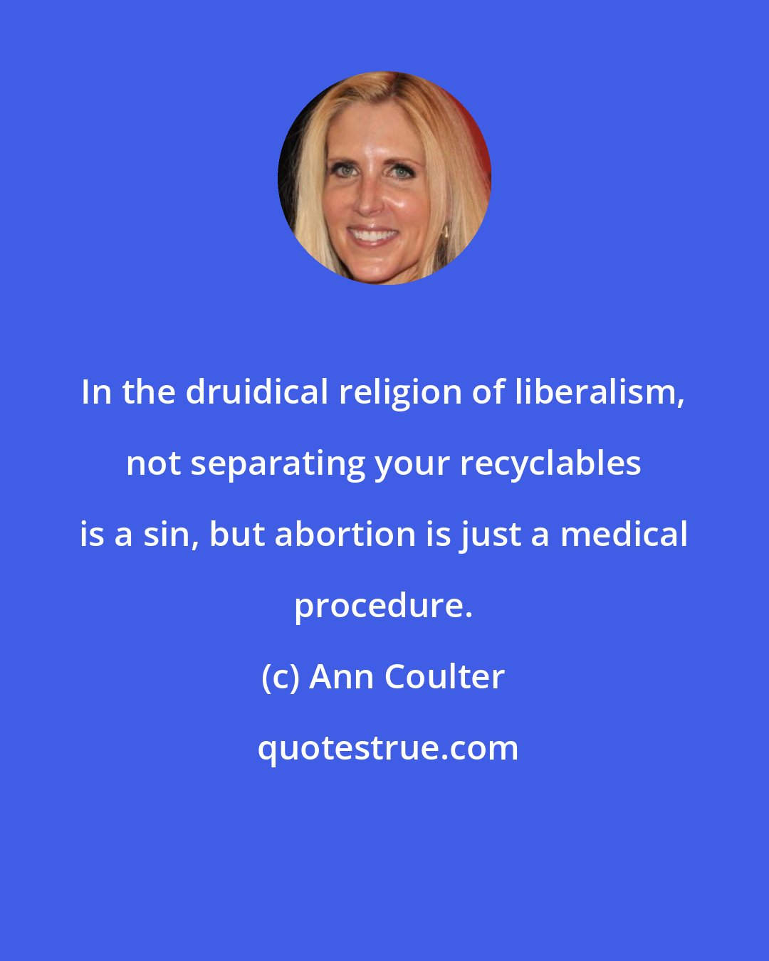 Ann Coulter: In the druidical religion of liberalism, not separating your recyclables is a sin, but abortion is just a medical procedure.