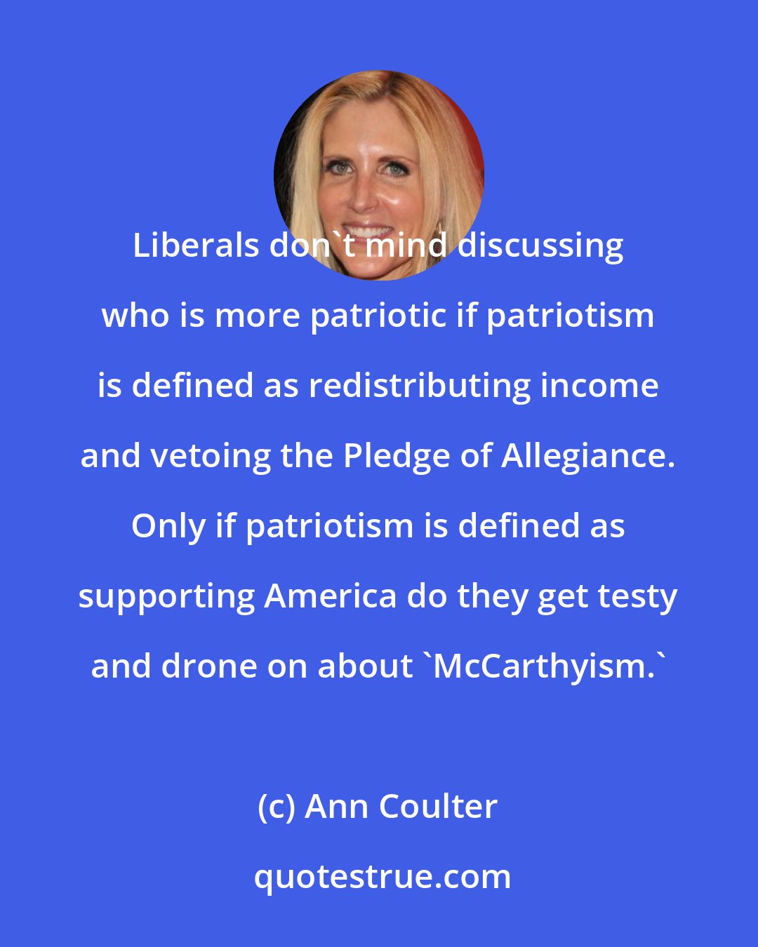 Ann Coulter: Liberals don't mind discussing who is more patriotic if patriotism is defined as redistributing income and vetoing the Pledge of Allegiance. Only if patriotism is defined as supporting America do they get testy and drone on about 'McCarthyism.'