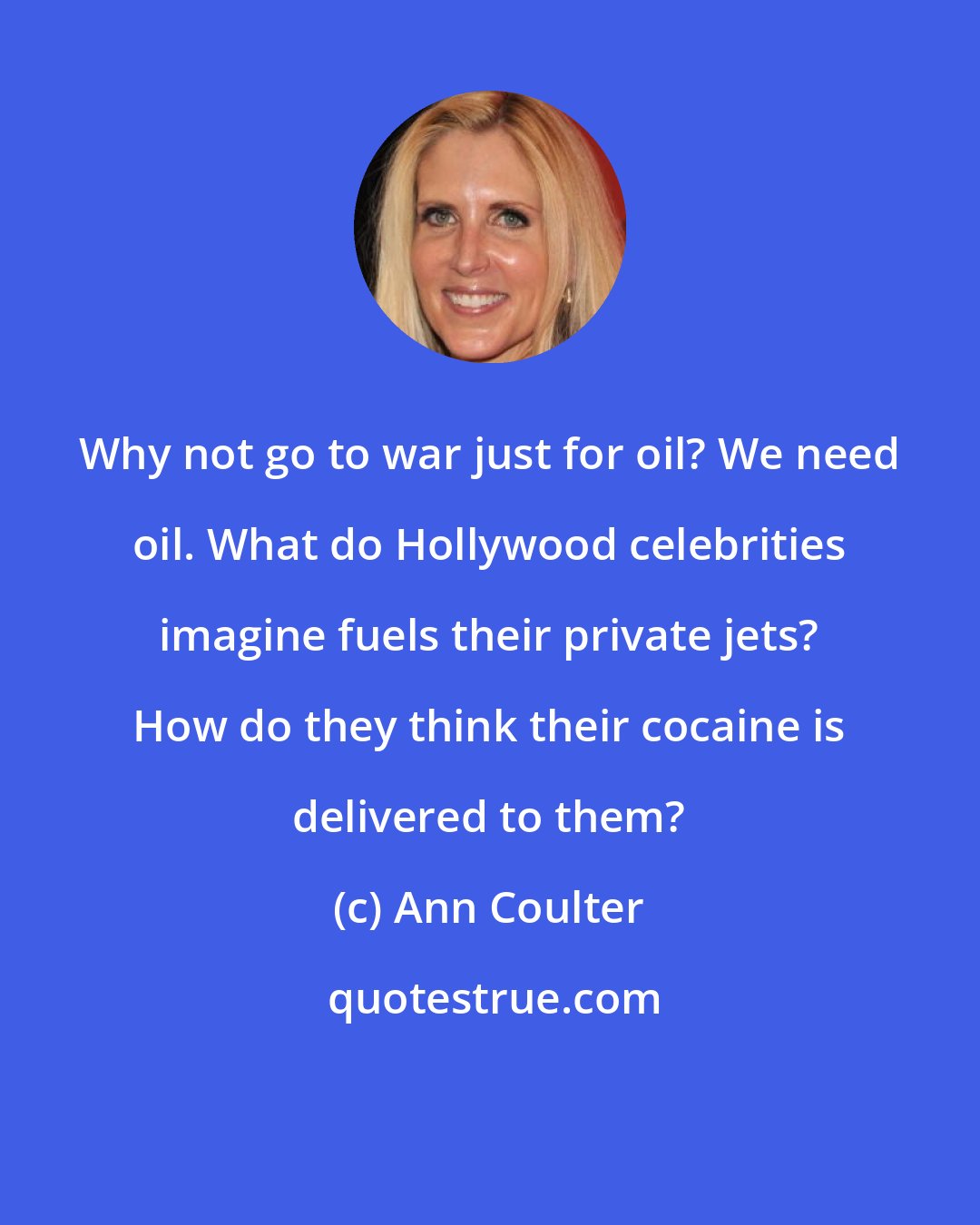 Ann Coulter: Why not go to war just for oil? We need oil. What do Hollywood celebrities imagine fuels their private jets? How do they think their cocaine is delivered to them?