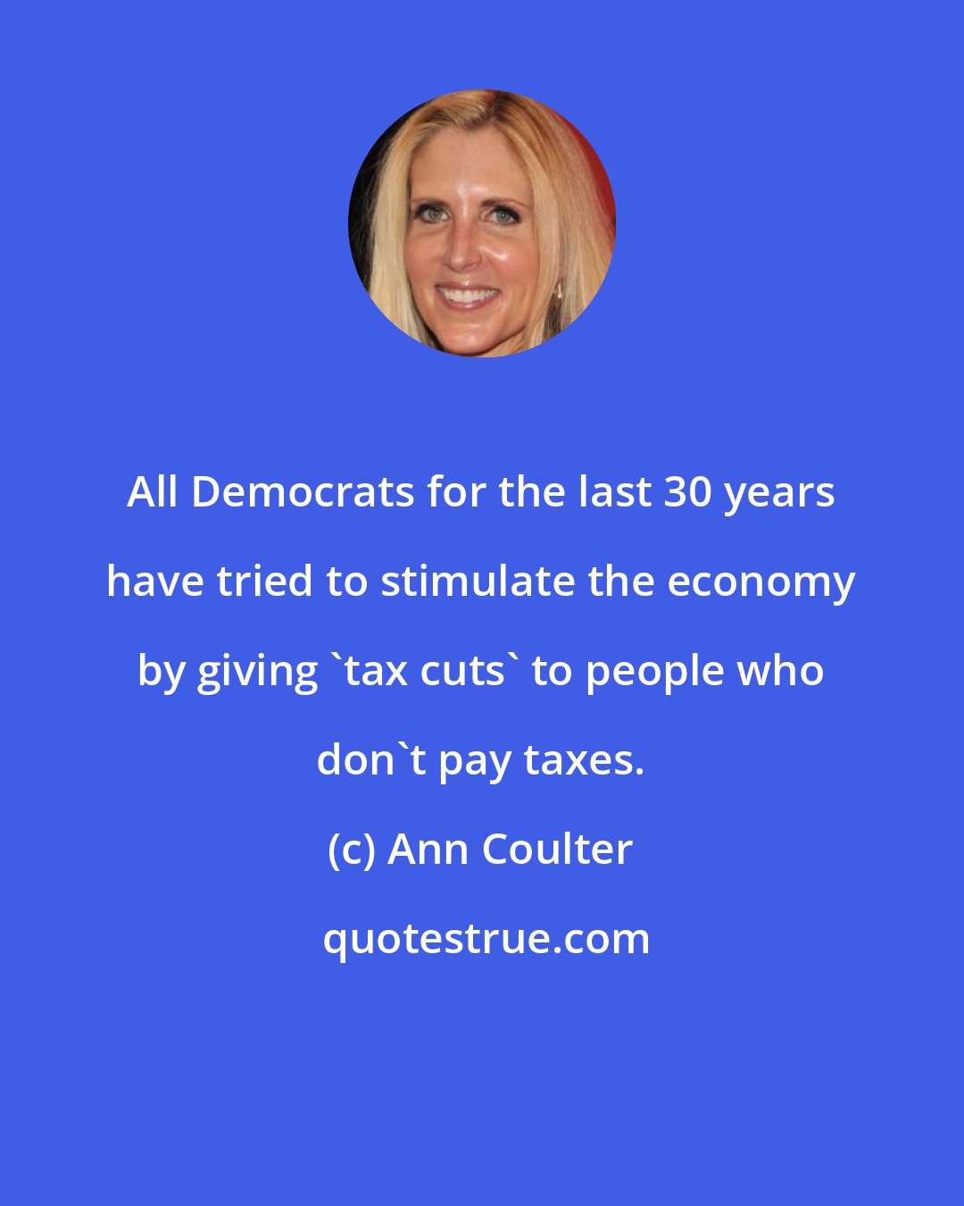 Ann Coulter: All Democrats for the last 30 years have tried to stimulate the economy by giving 'tax cuts' to people who don't pay taxes.