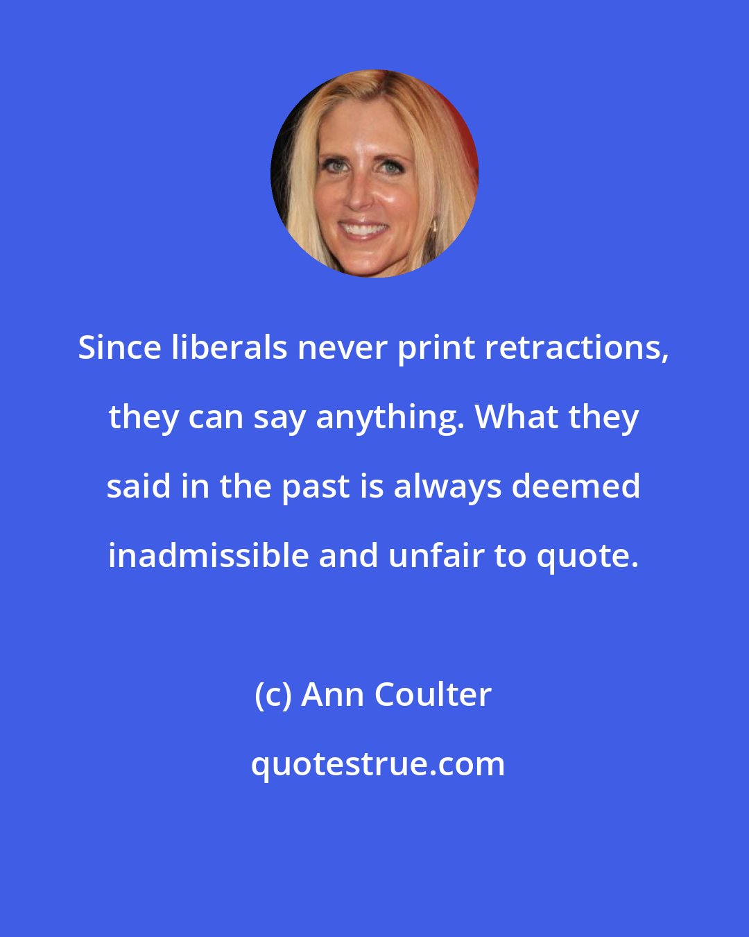 Ann Coulter: Since liberals never print retractions, they can say anything. What they said in the past is always deemed inadmissible and unfair to quote.