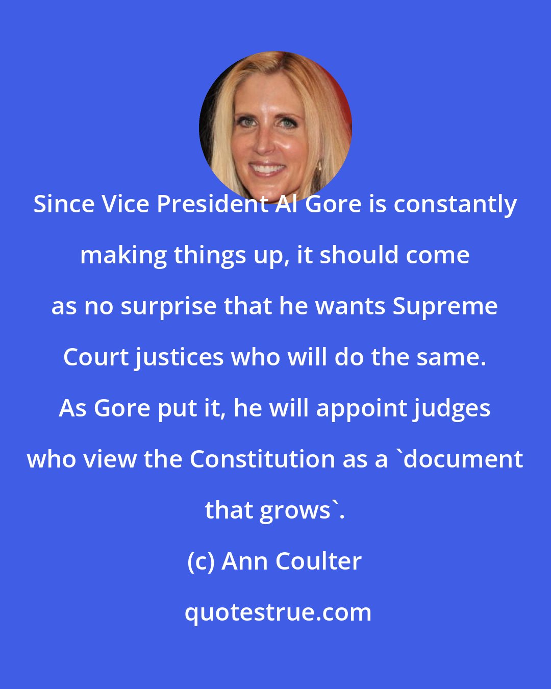 Ann Coulter: Since Vice President Al Gore is constantly making things up, it should come as no surprise that he wants Supreme Court justices who will do the same. As Gore put it, he will appoint judges who view the Constitution as a 'document that grows'.