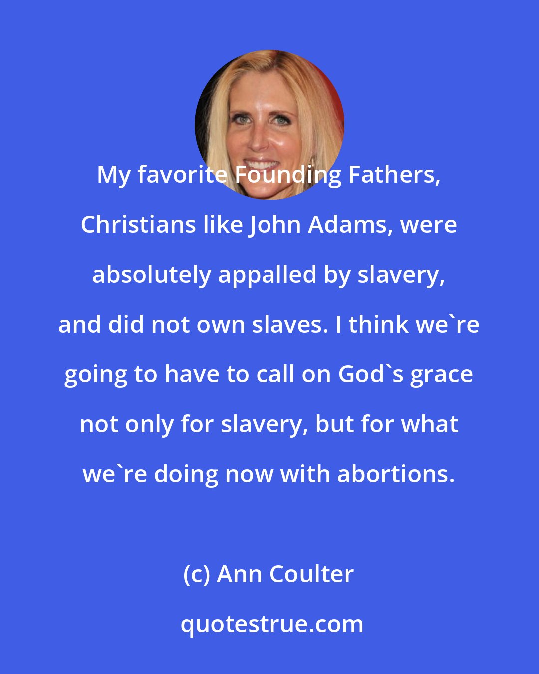 Ann Coulter: My favorite Founding Fathers, Christians like John Adams, were absolutely appalled by slavery, and did not own slaves. I think we're going to have to call on God's grace not only for slavery, but for what we're doing now with abortions.