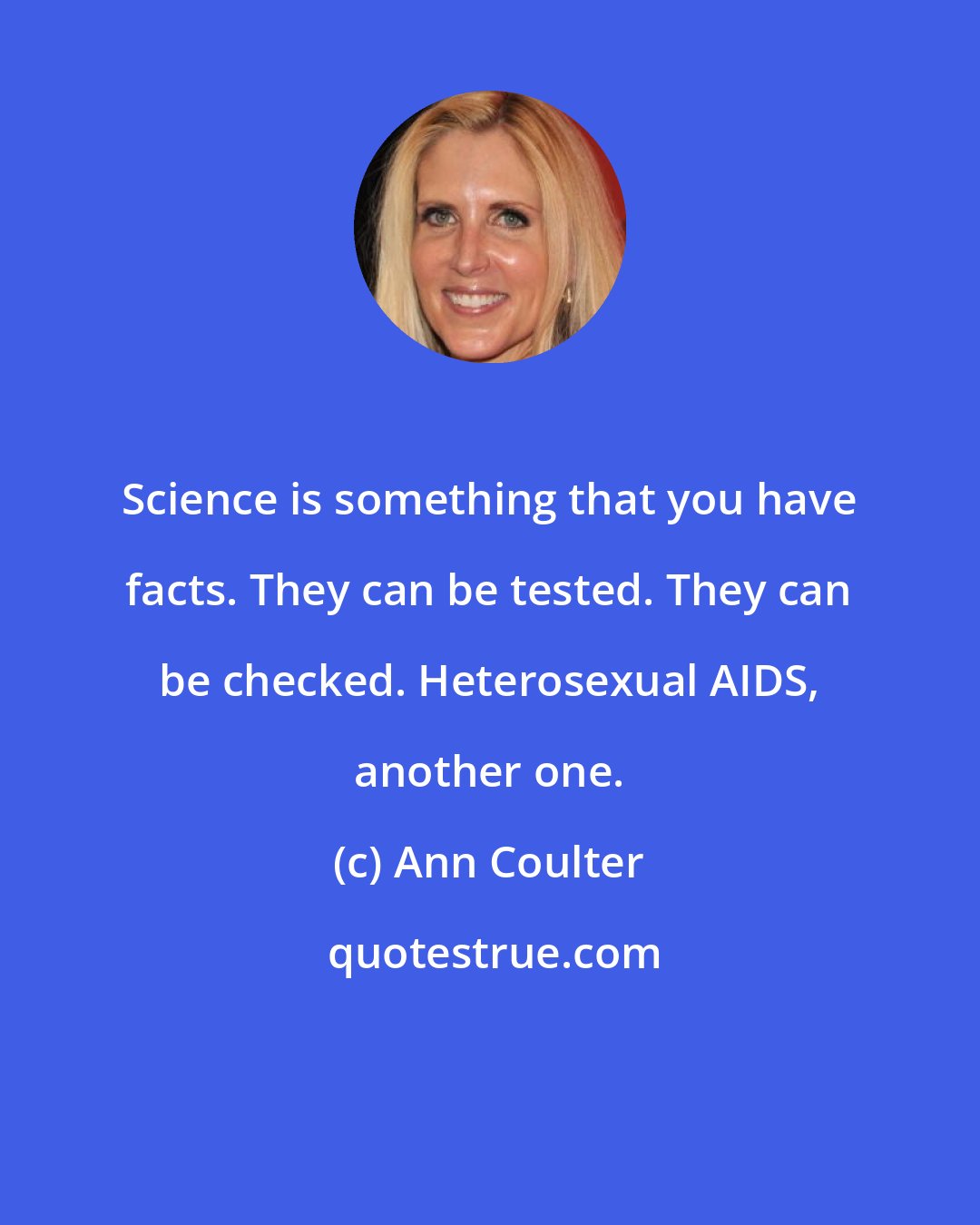 Ann Coulter: Science is something that you have facts. They can be tested. They can be checked. Heterosexual AIDS, another one.