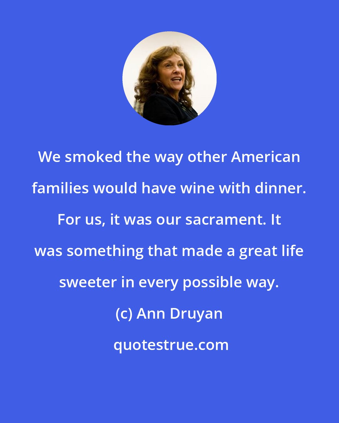Ann Druyan: We smoked the way other American families would have wine with dinner. For us, it was our sacrament. It was something that made a great life sweeter in every possible way.
