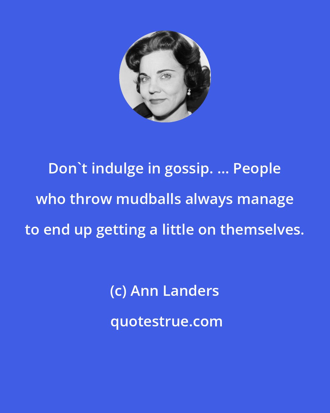 Ann Landers: Don't indulge in gossip. ... People who throw mudballs always manage to end up getting a little on themselves.