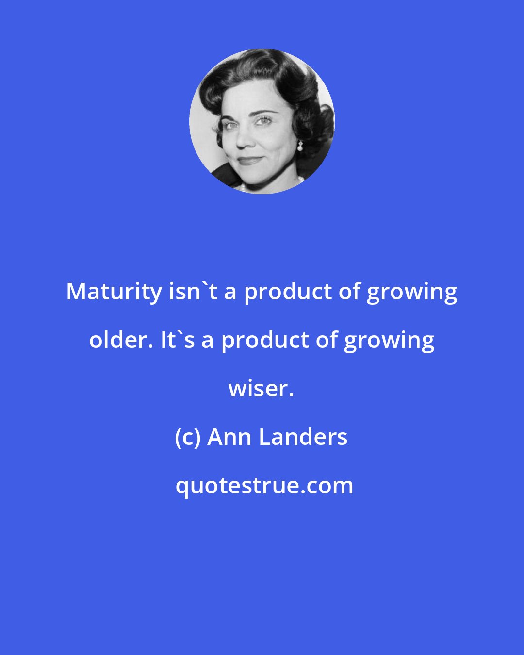 Ann Landers: Maturity isn't a product of growing older. It's a product of growing wiser.