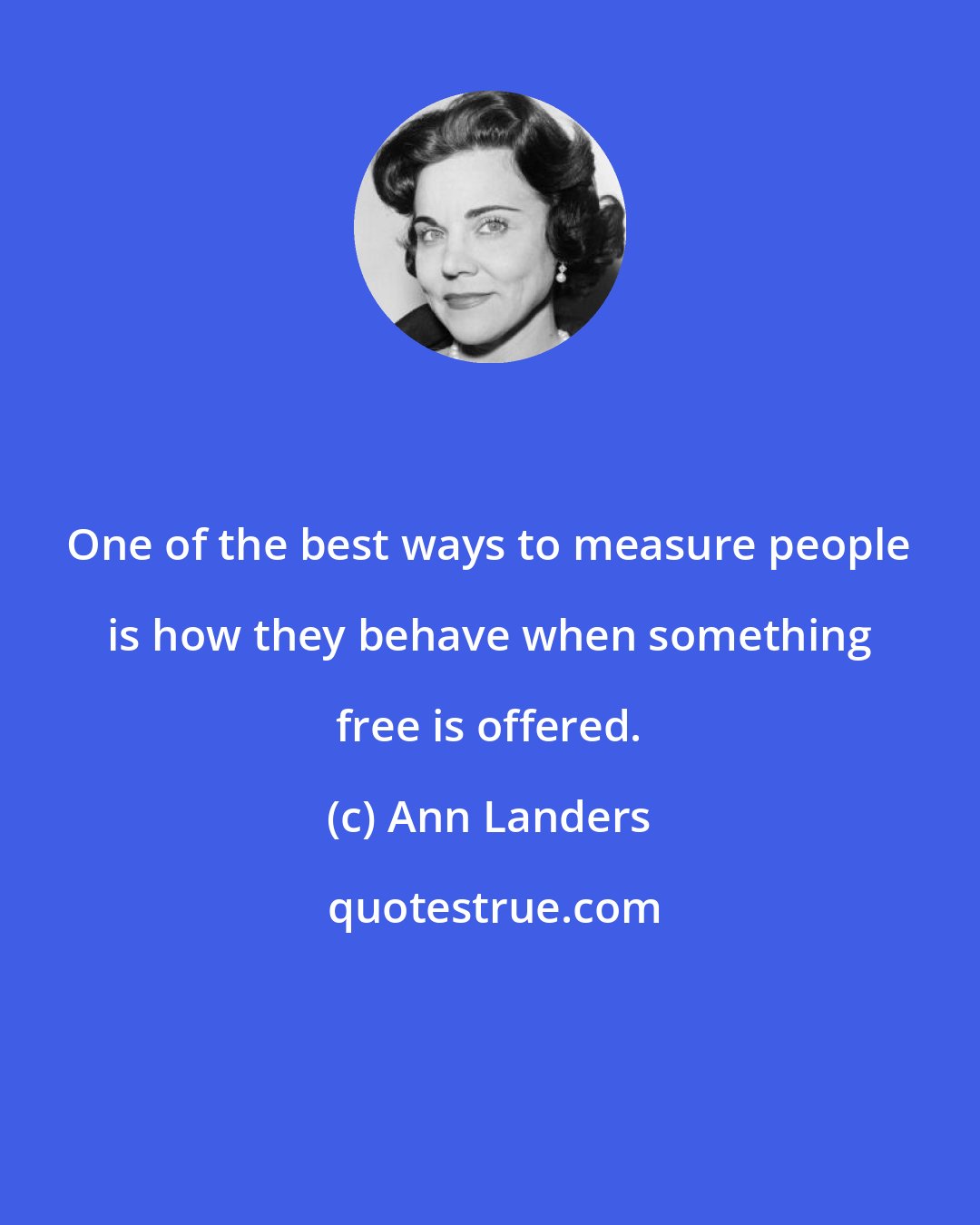 Ann Landers: One of the best ways to measure people is how they behave when something free is offered.