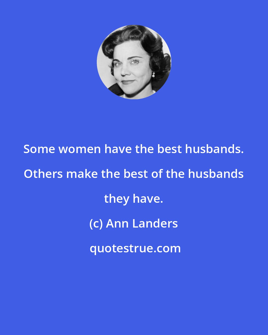 Ann Landers: Some women have the best husbands. Others make the best of the husbands they have.