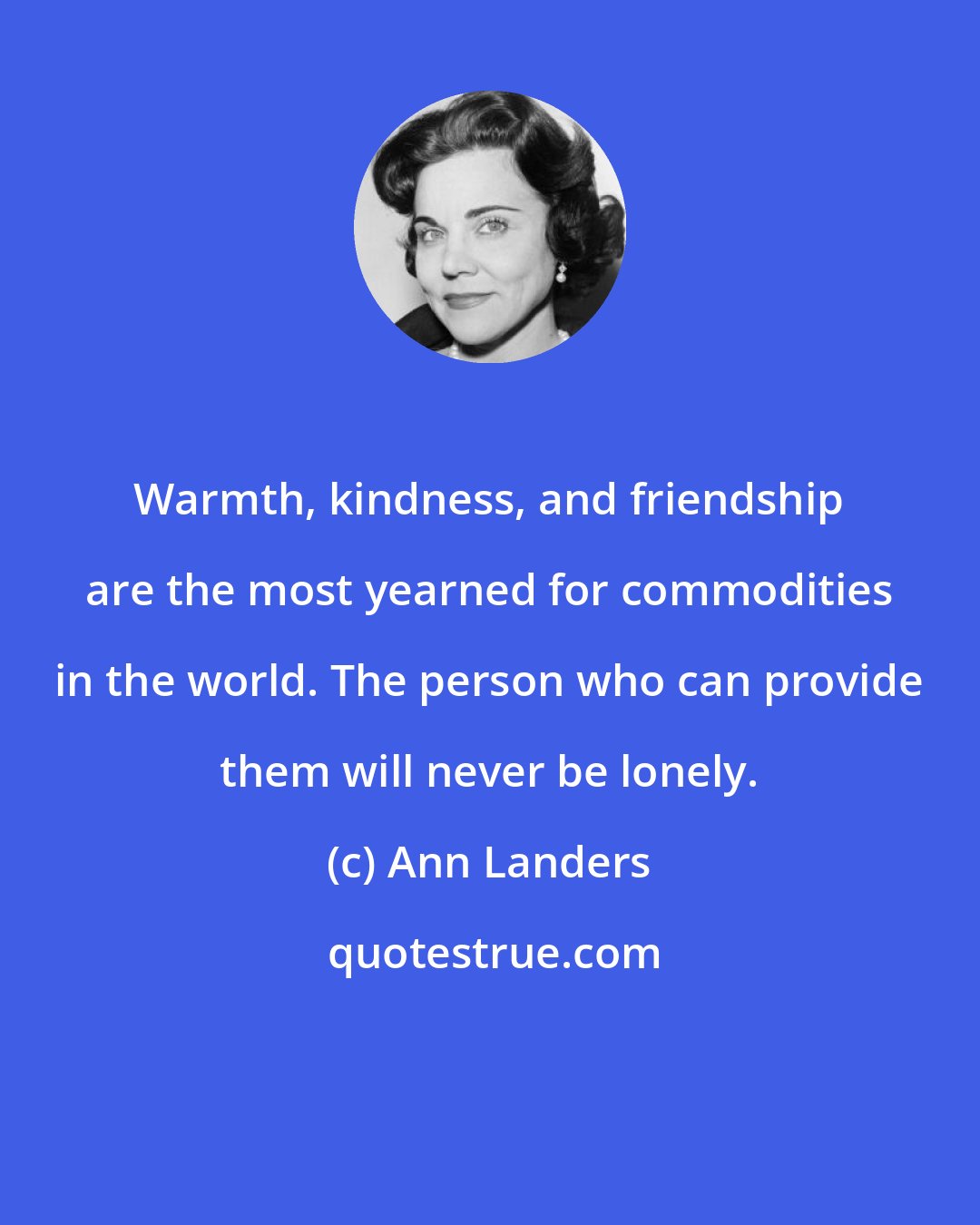 Ann Landers: Warmth, kindness, and friendship are the most yearned for commodities in the world. The person who can provide them will never be lonely.