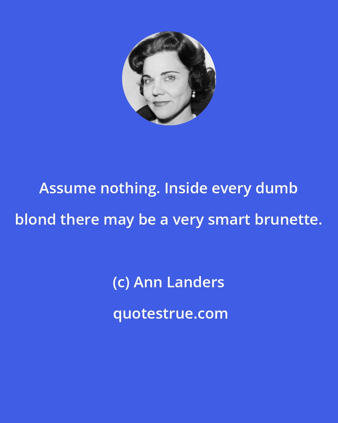 Ann Landers: Assume nothing. Inside every dumb blond there may be a very smart brunette.