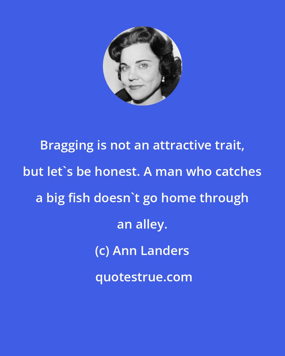 Ann Landers: Bragging is not an attractive trait, but let's be honest. A man who catches a big fish doesn't go home through an alley.