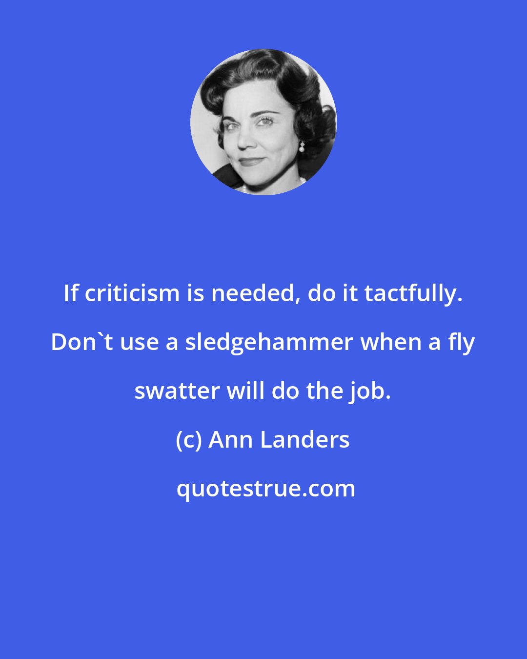 Ann Landers: If criticism is needed, do it tactfully. Don't use a sledgehammer when a fly swatter will do the job.