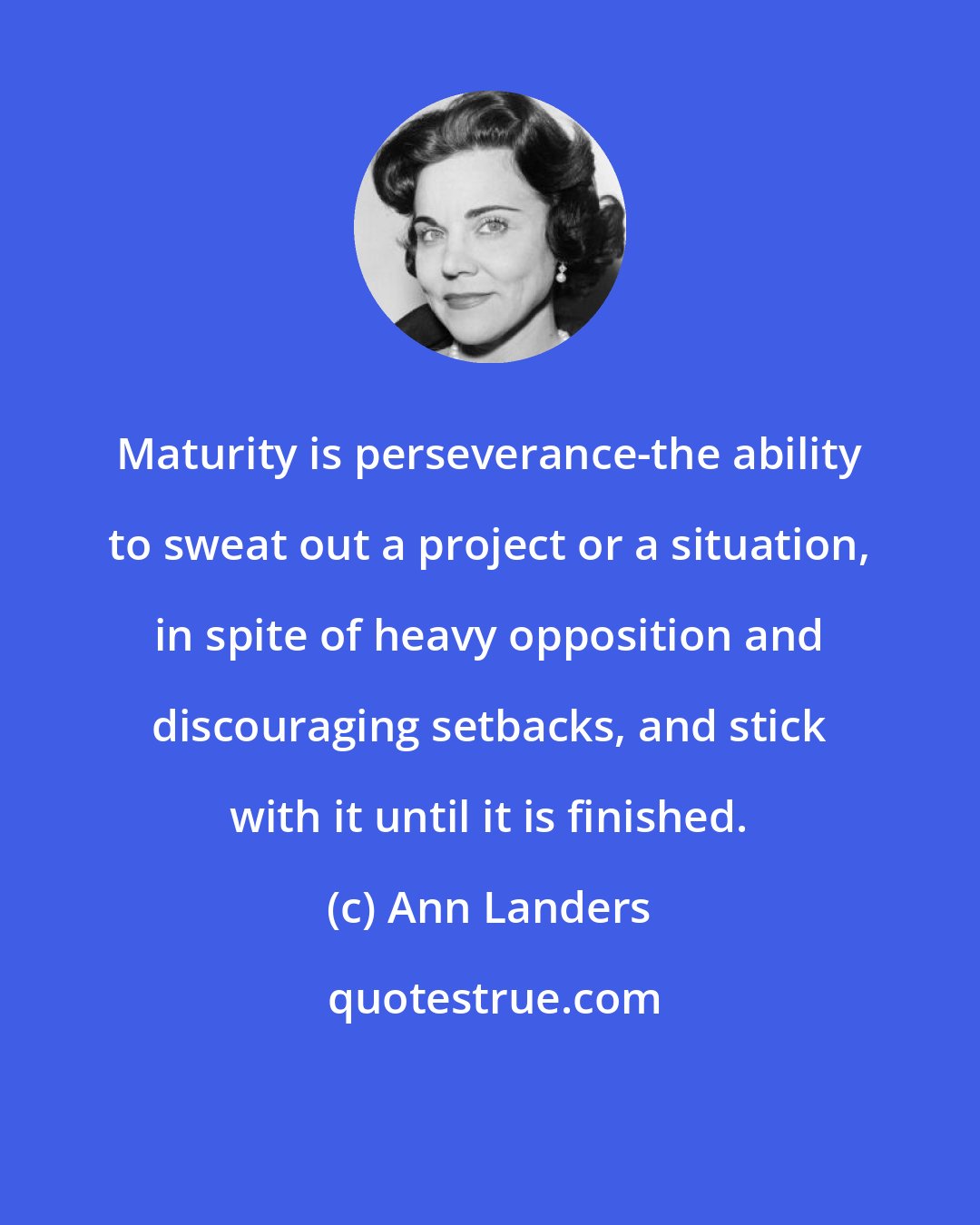 Ann Landers: Maturity is perseverance-the ability to sweat out a project or a situation, in spite of heavy opposition and discouraging setbacks, and stick with it until it is finished.