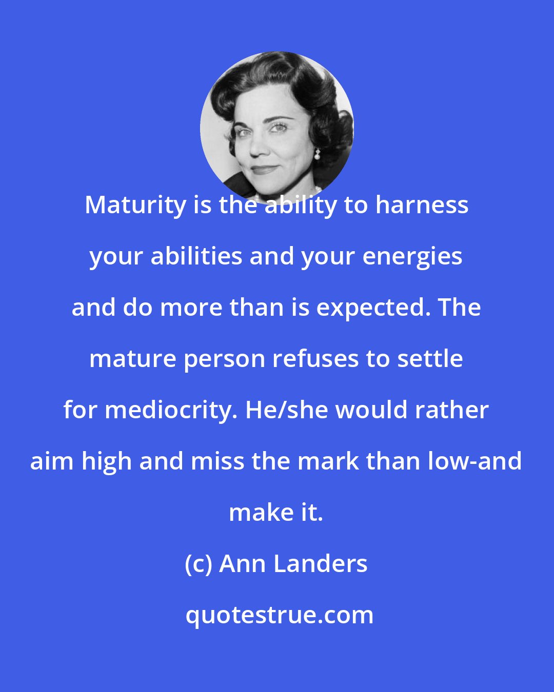 Ann Landers: Maturity is the ability to harness your abilities and your energies and do more than is expected. The mature person refuses to settle for mediocrity. He/she would rather aim high and miss the mark than low-and make it.