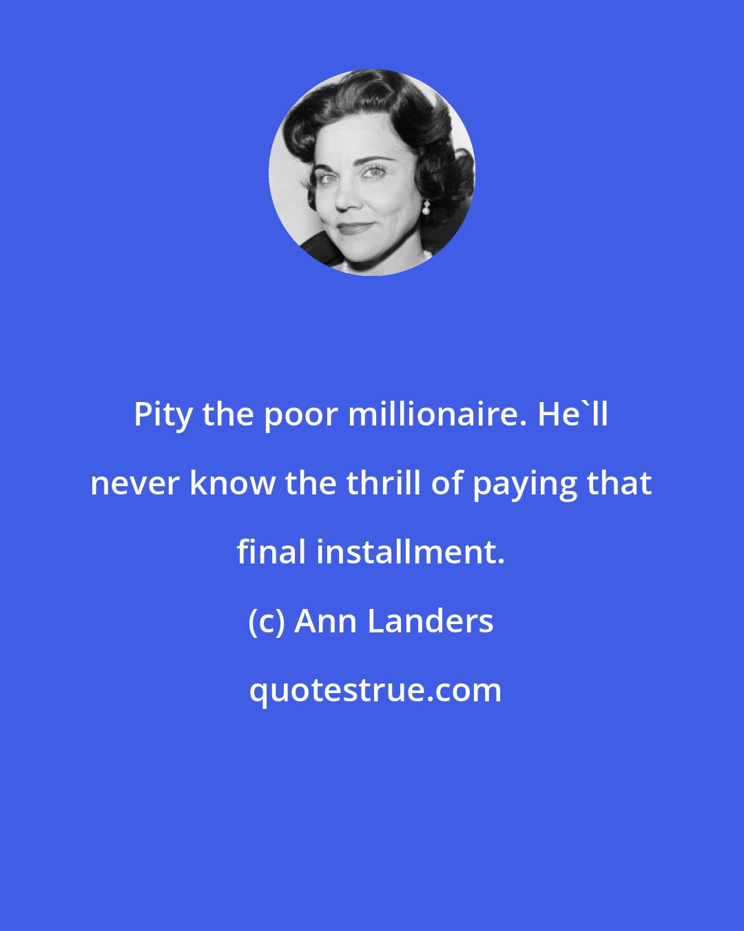 Ann Landers: Pity the poor millionaire. He'll never know the thrill of paying that final installment.