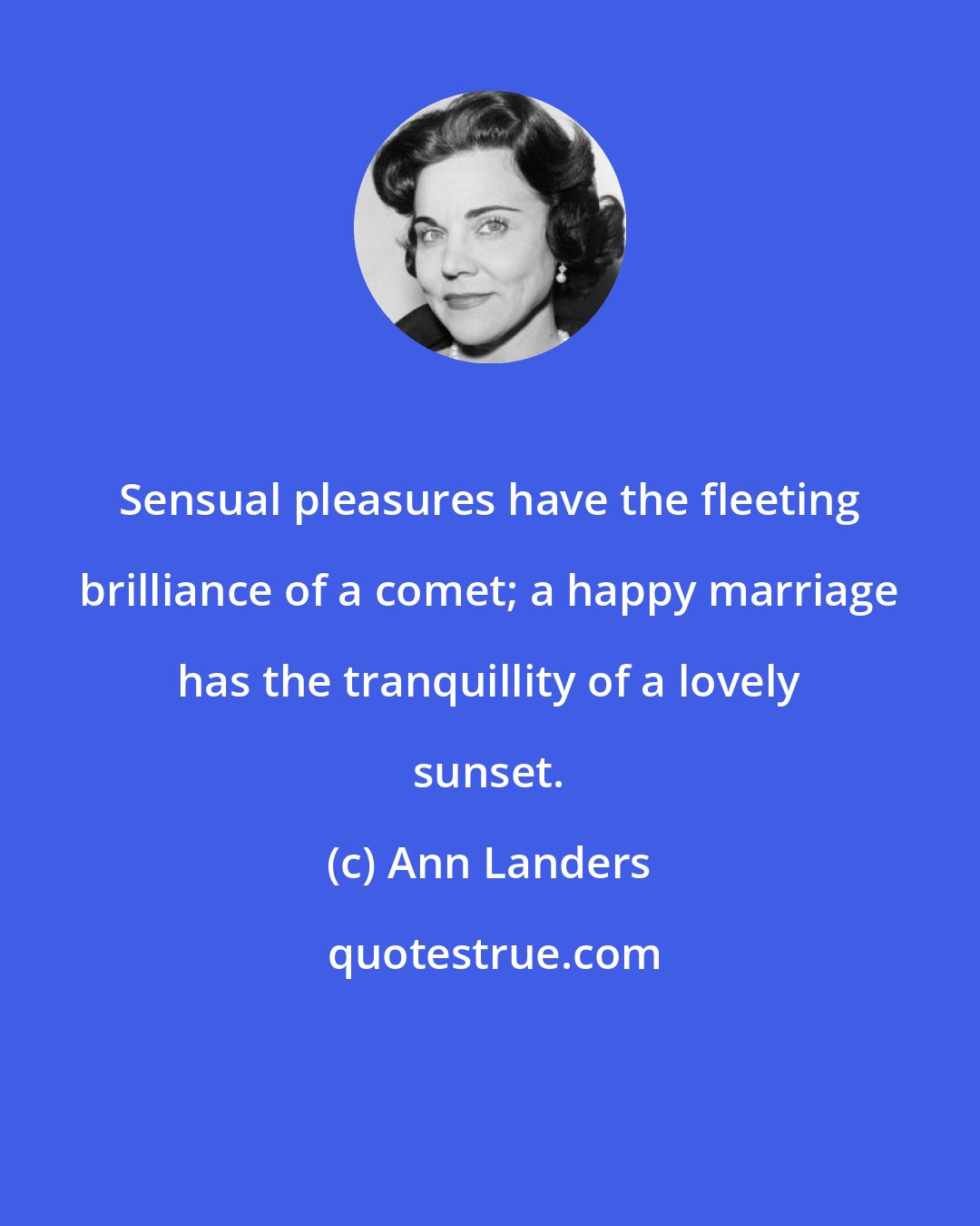 Ann Landers: Sensual pleasures have the fleeting brilliance of a comet; a happy marriage has the tranquillity of a lovely sunset.