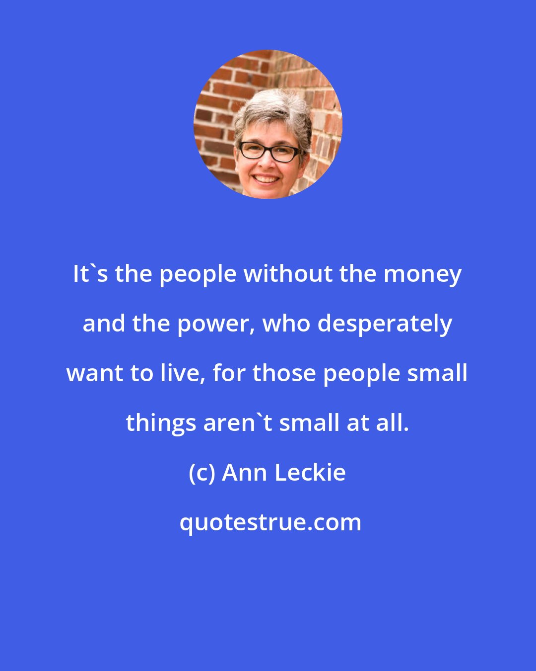 Ann Leckie: It's the people without the money and the power, who desperately want to live, for those people small things aren't small at all.