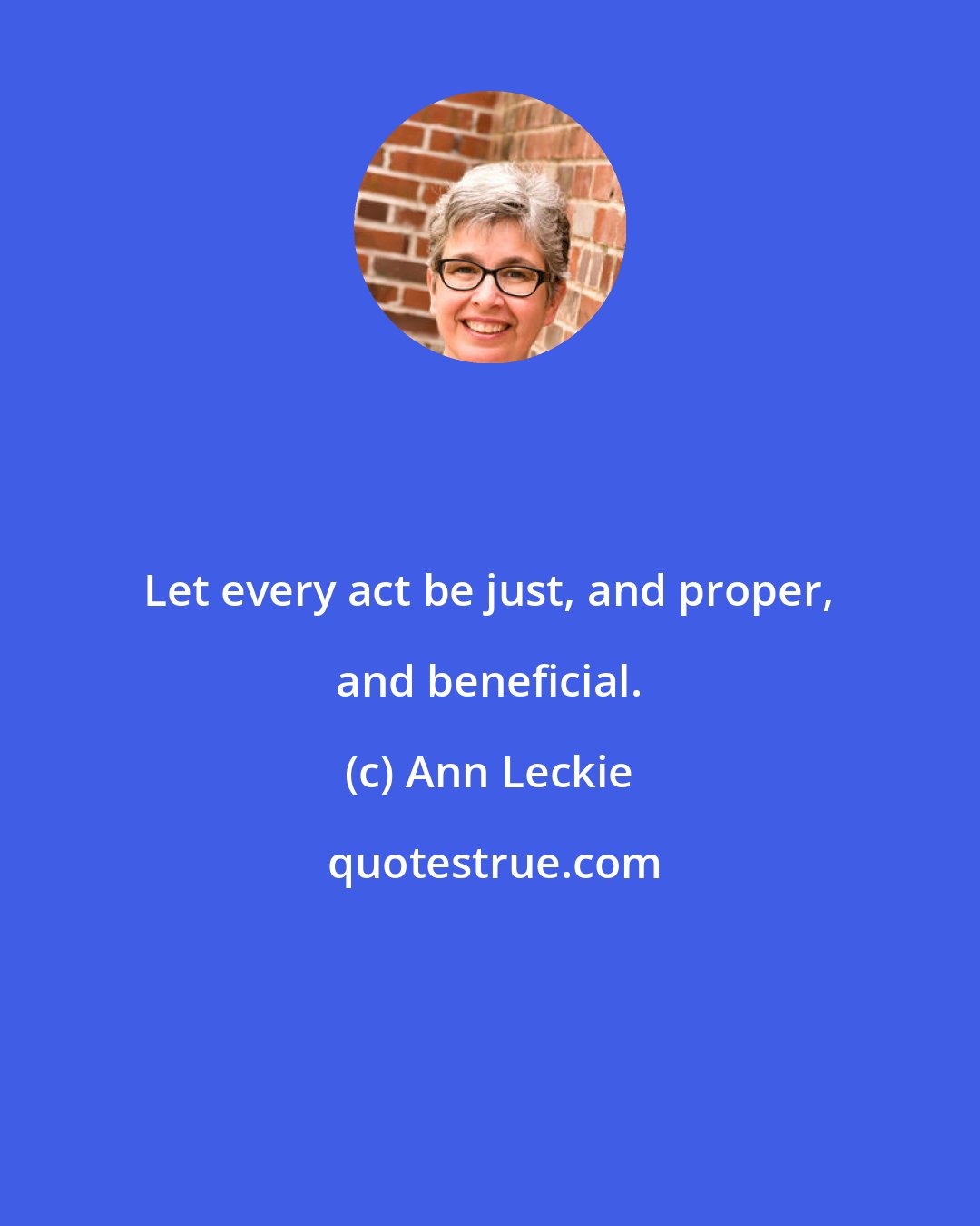 Ann Leckie: Let every act be just, and proper, and beneficial.