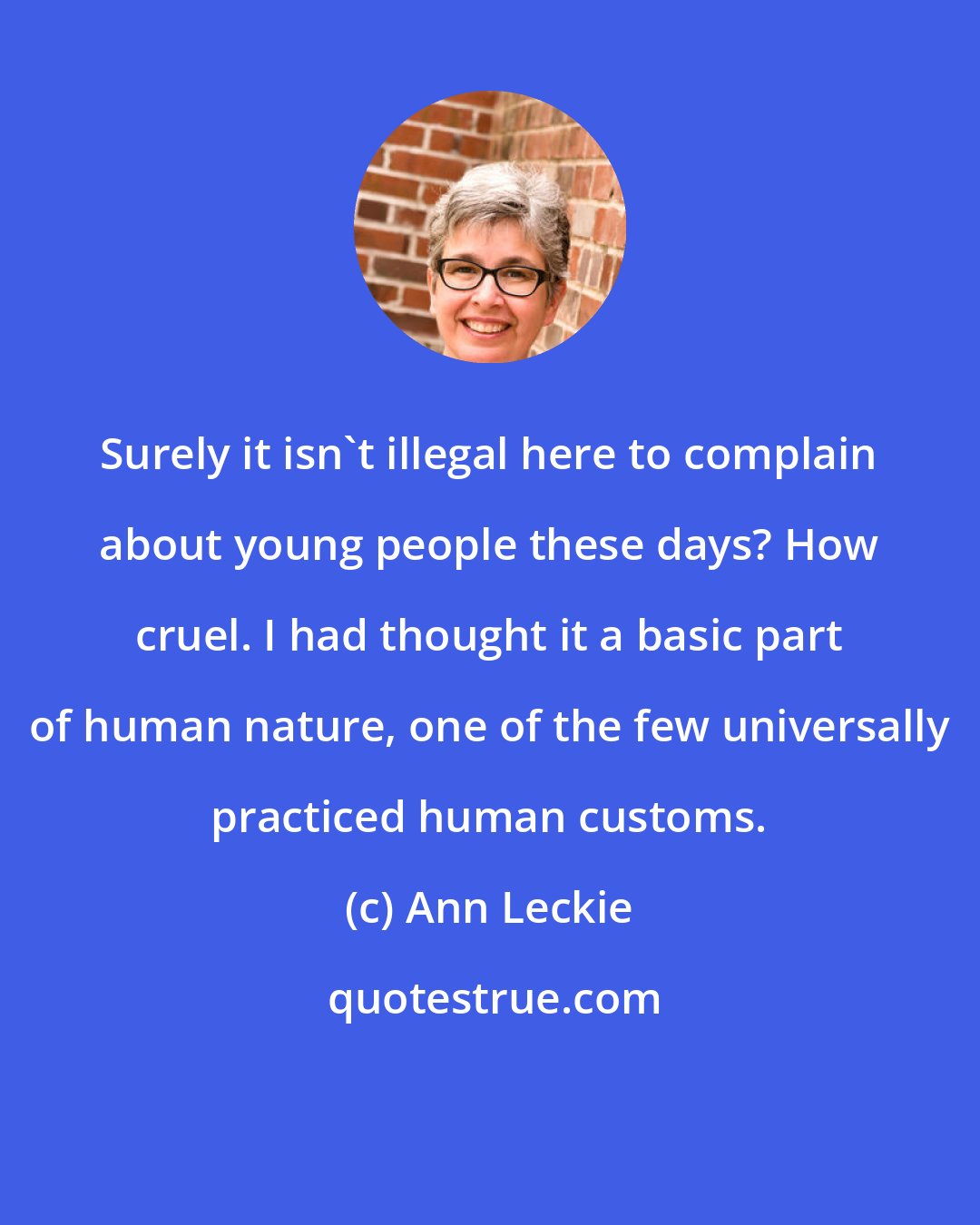 Ann Leckie: Surely it isn't illegal here to complain about young people these days? How cruel. I had thought it a basic part of human nature, one of the few universally practiced human customs.