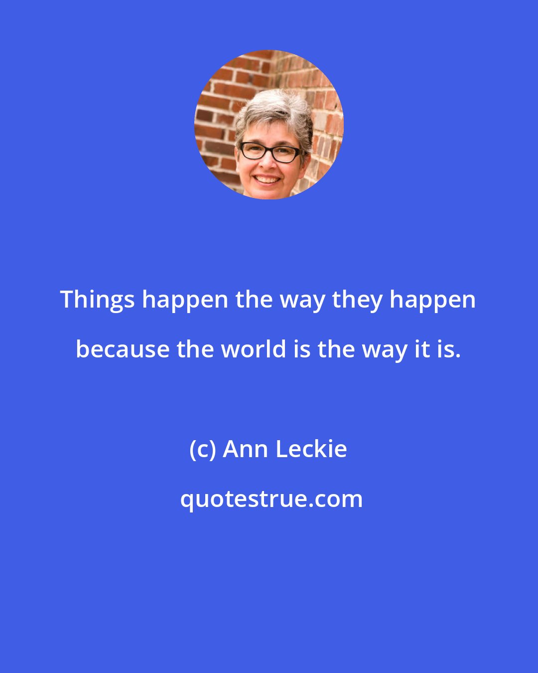 Ann Leckie: Things happen the way they happen because the world is the way it is.