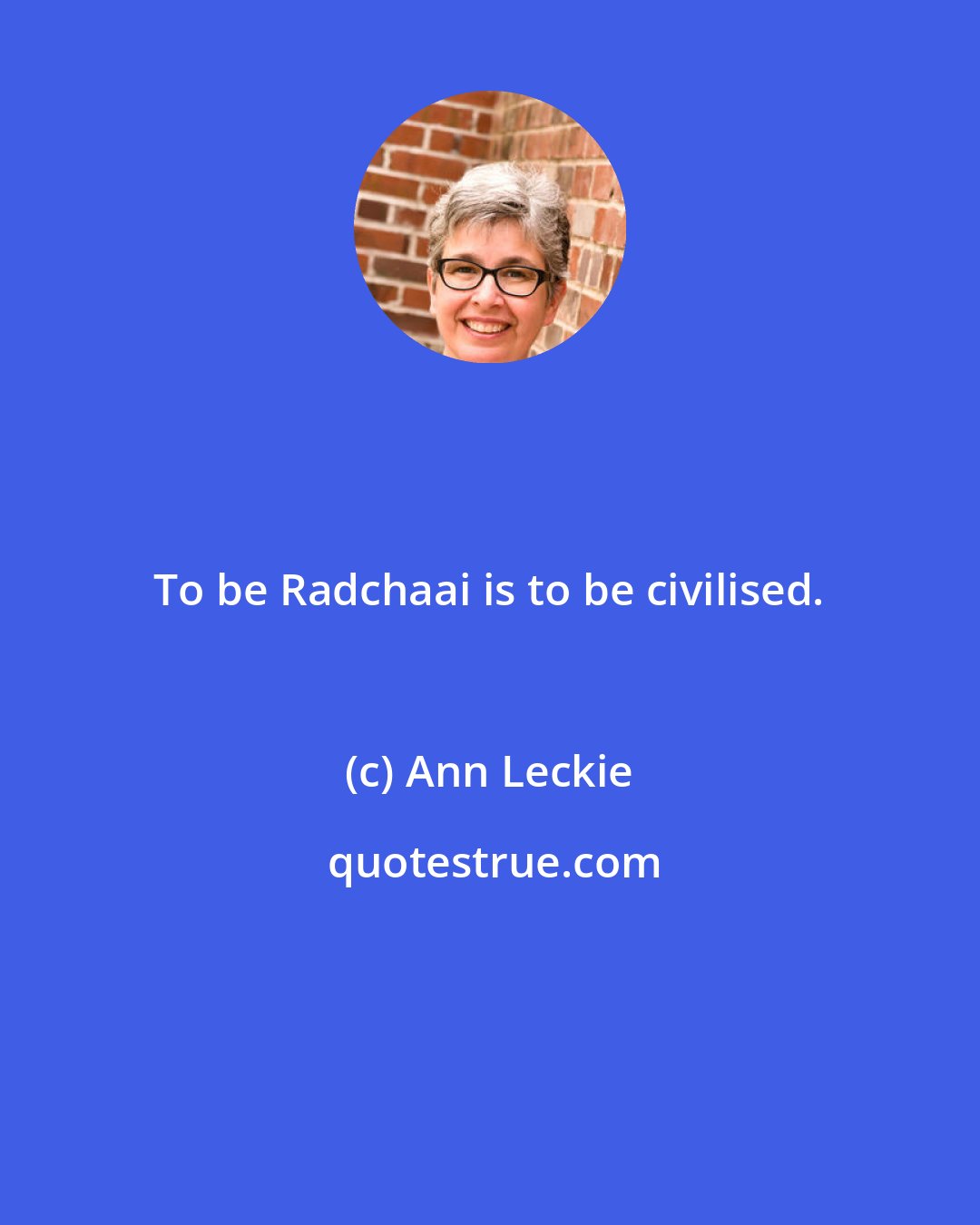 Ann Leckie: To be Radchaai is to be civilised.