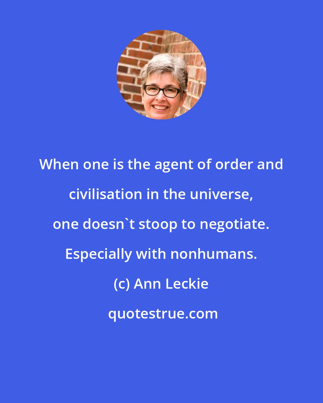 Ann Leckie: When one is the agent of order and civilisation in the universe, one doesn't stoop to negotiate. Especially with nonhumans.