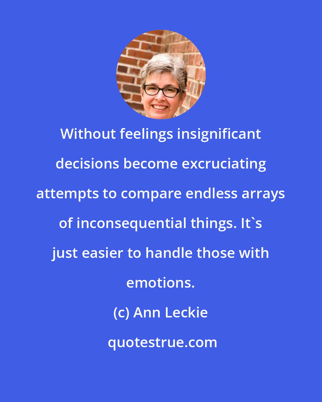 Ann Leckie: Without feelings insignificant decisions become excruciating attempts to compare endless arrays of inconsequential things. It's just easier to handle those with emotions.