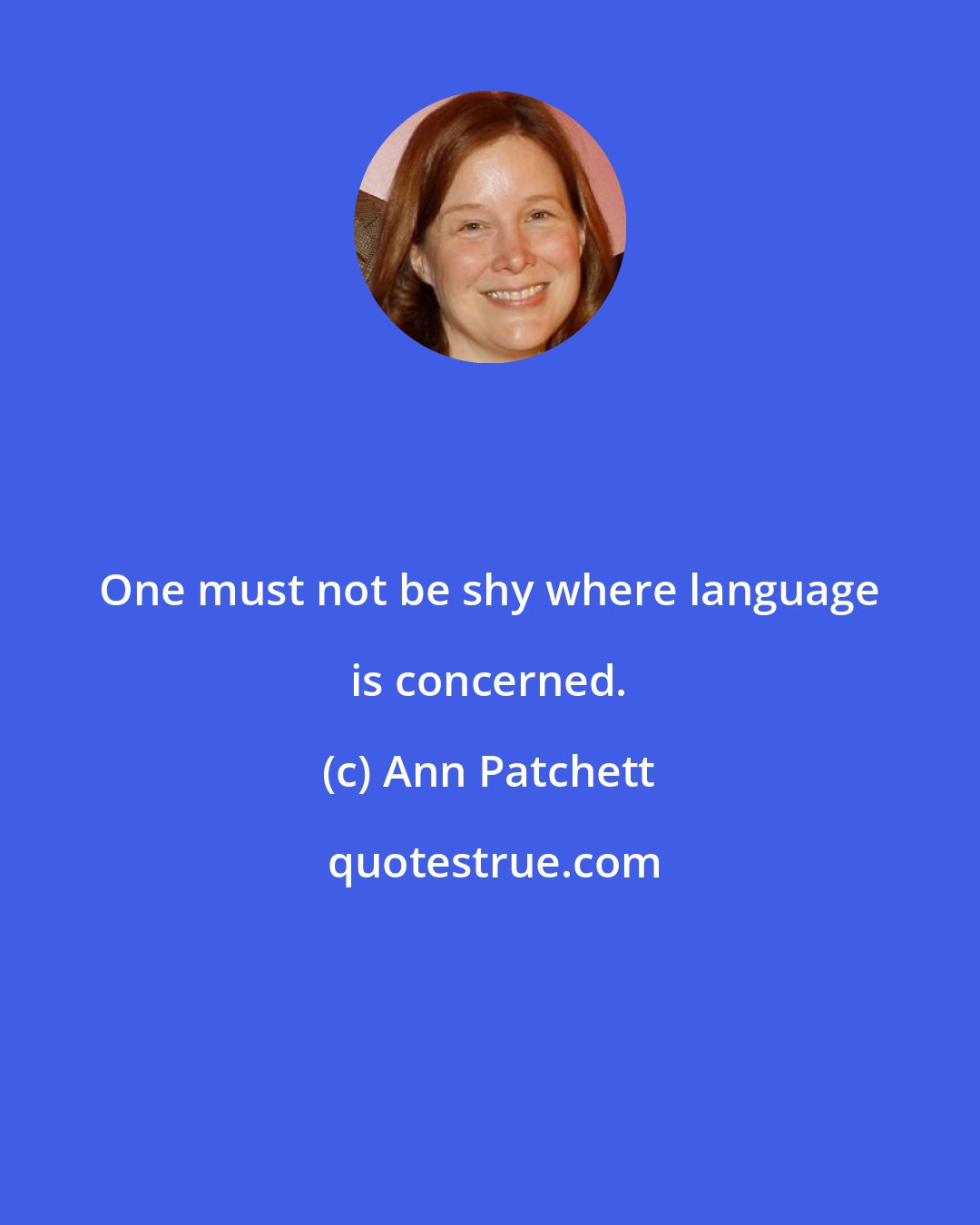 Ann Patchett: One must not be shy where language is concerned.