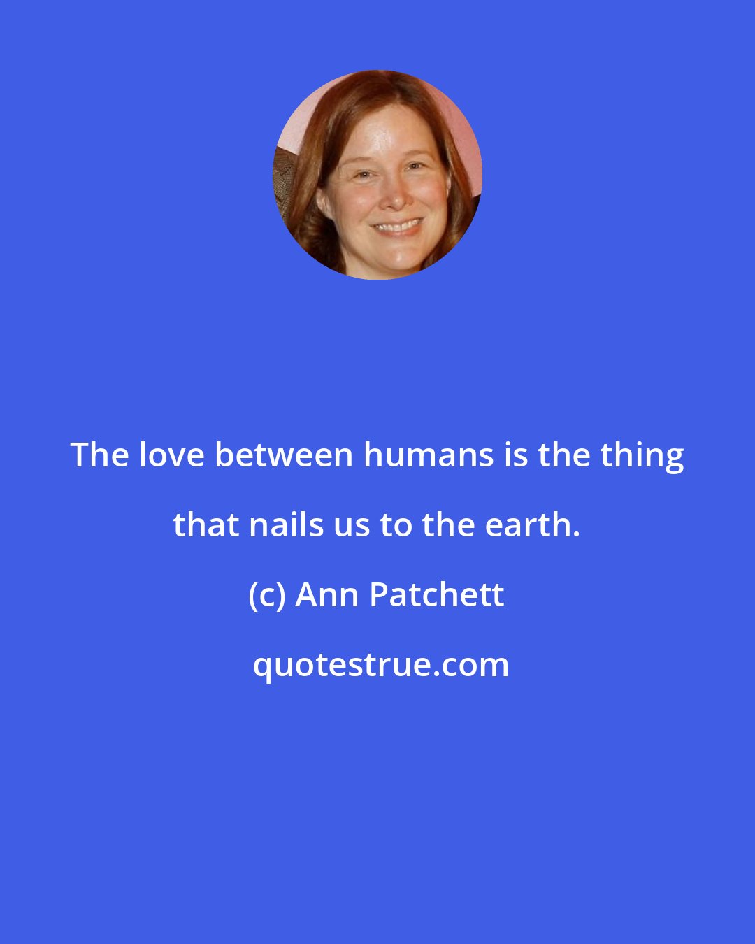 Ann Patchett: The love between humans is the thing that nails us to the earth.