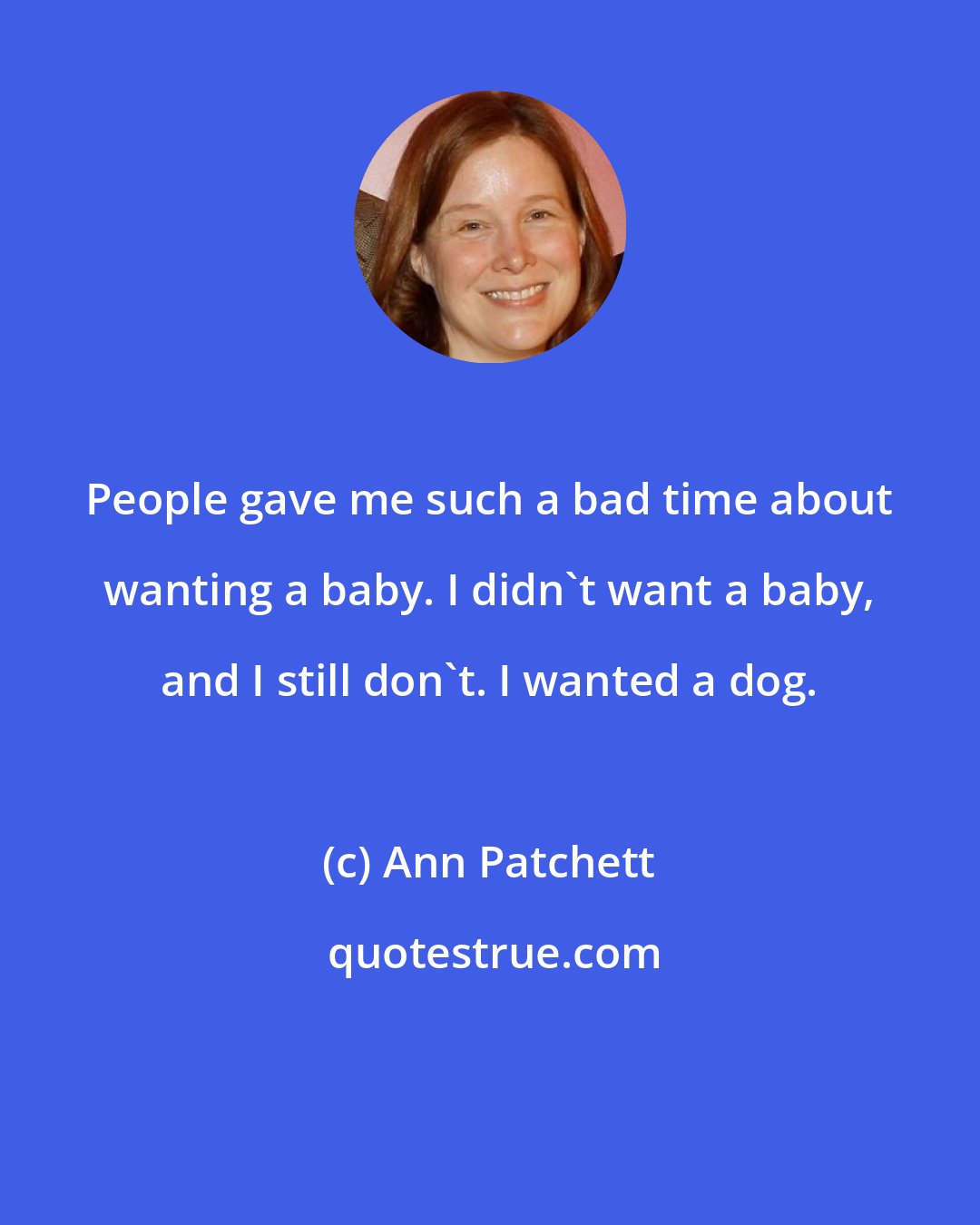 Ann Patchett: People gave me such a bad time about wanting a baby. I didn't want a baby, and I still don't. I wanted a dog.