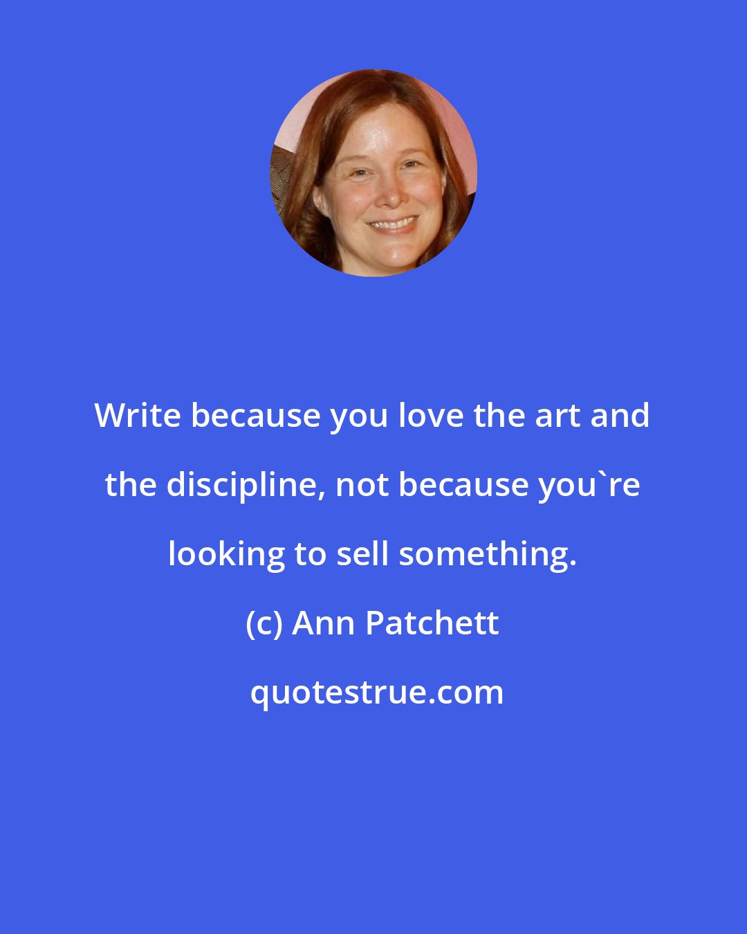 Ann Patchett: Write because you love the art and the discipline, not because you're looking to sell something.