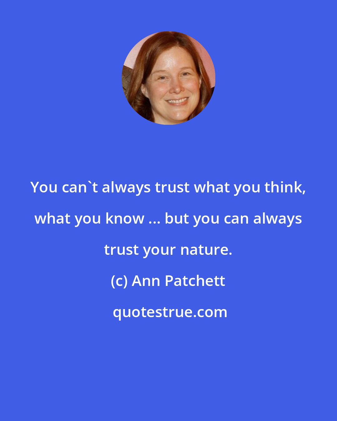 Ann Patchett: You can't always trust what you think, what you know ... but you can always trust your nature.