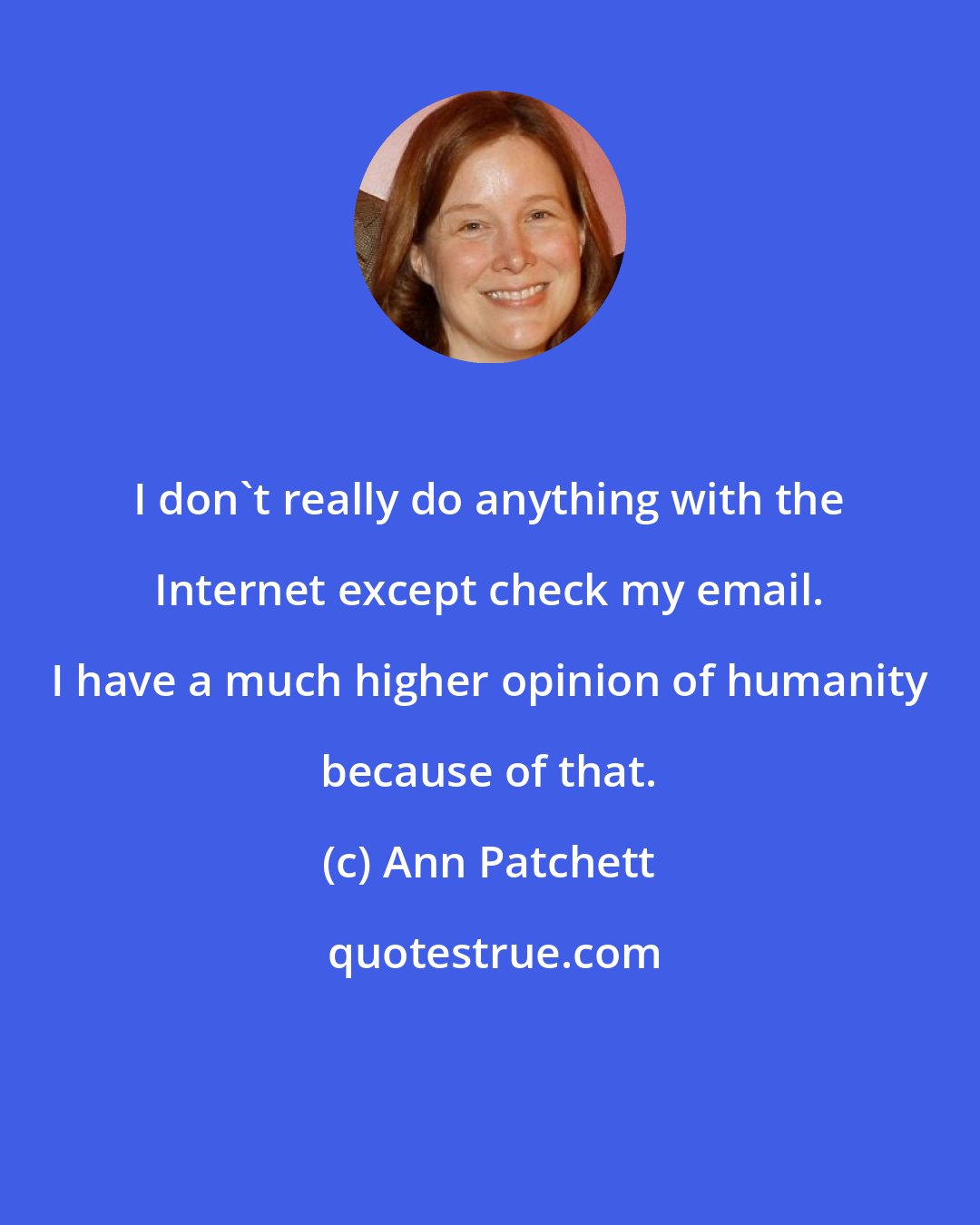 Ann Patchett: I don't really do anything with the Internet except check my email. I have a much higher opinion of humanity because of that.