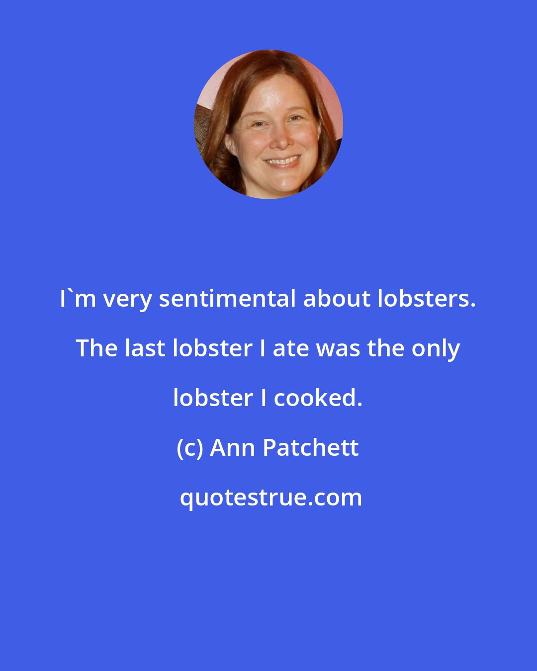 Ann Patchett: I'm very sentimental about lobsters. The last lobster I ate was the only lobster I cooked.