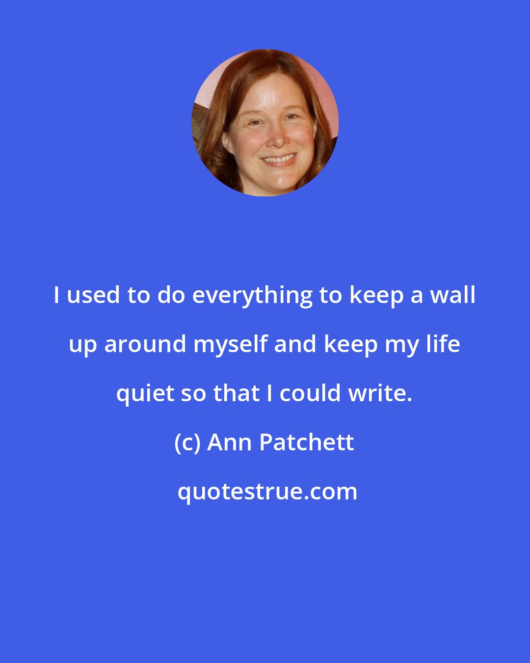 Ann Patchett: I used to do everything to keep a wall up around myself and keep my life quiet so that I could write.