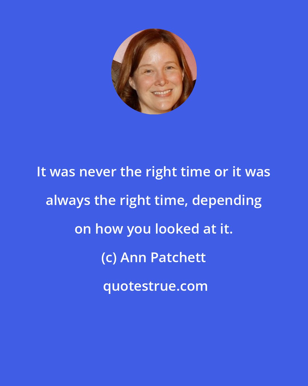 Ann Patchett: It was never the right time or it was always the right time, depending on how you looked at it.