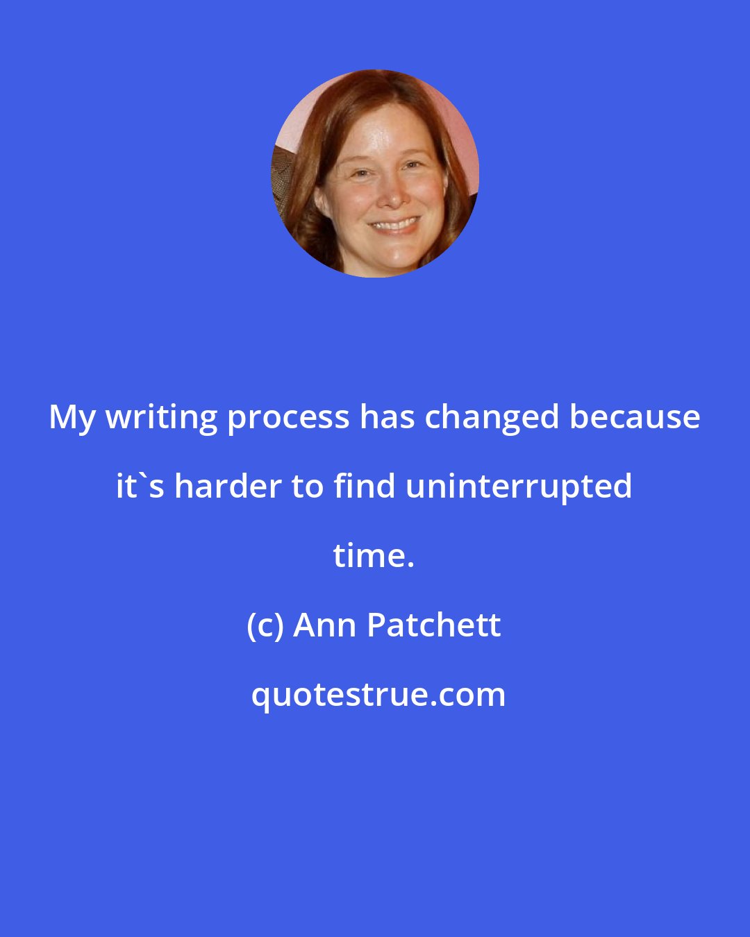 Ann Patchett: My writing process has changed because it's harder to find uninterrupted time.