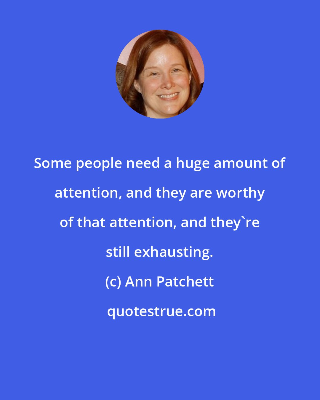 Ann Patchett: Some people need a huge amount of attention, and they are worthy of that attention, and they're still exhausting.