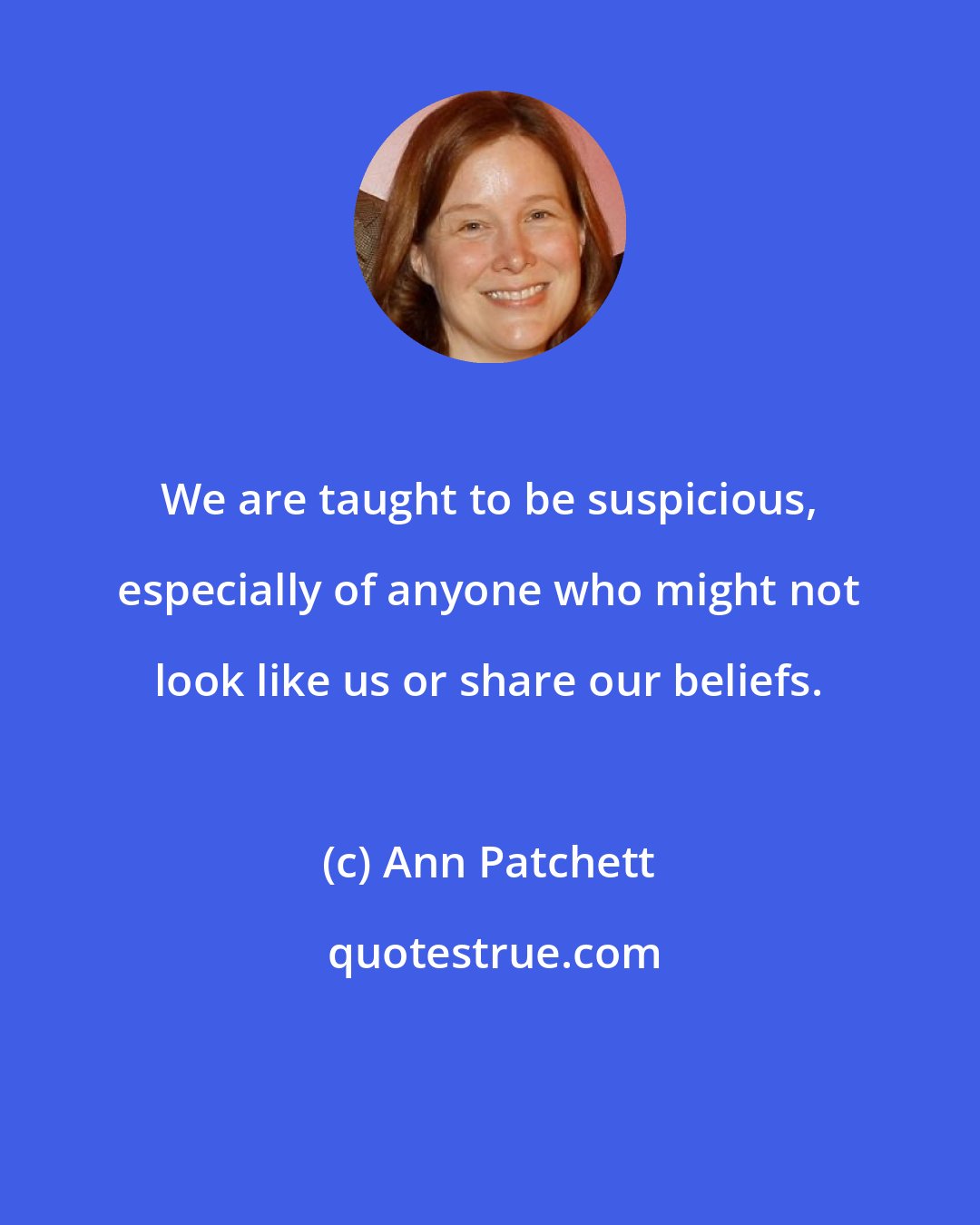 Ann Patchett: We are taught to be suspicious, especially of anyone who might not look like us or share our beliefs.