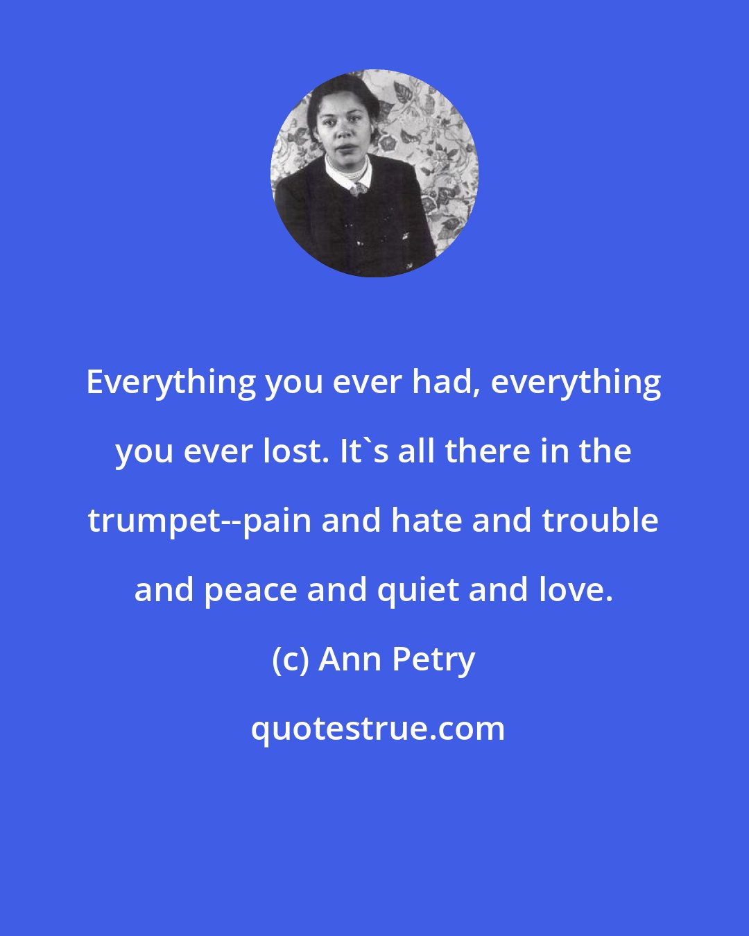 Ann Petry: Everything you ever had, everything you ever lost. It's all there in the trumpet--pain and hate and trouble and peace and quiet and love.